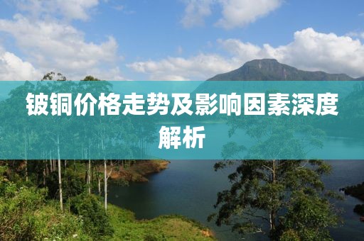 铍铜价格走势及影响因素深度解析