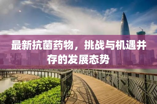 最新抗菌药物，挑战与机遇并存的发展态势