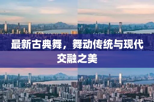 最新古典舞，舞动传统与现代交融之美