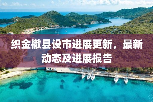 织金撤县设市进展更新，最新动态及进展报告