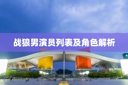 战狼男演员列表及角色解析