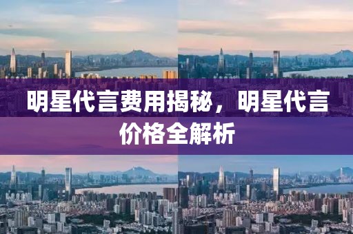 明星代言费用揭秘，明星代言价格全解析
