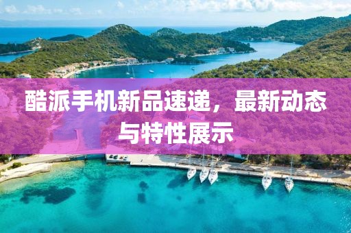酷派手机新品速递，最新动态与特性展示