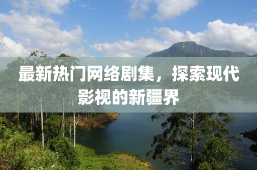 最新热门网络剧集，探索现代影视的新疆界