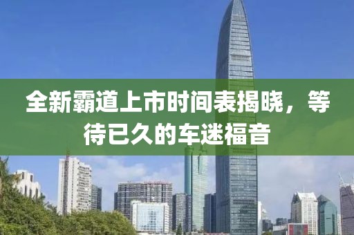 全新霸道上市时间表揭晓，等待已久的车迷福音