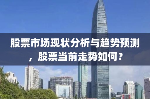 股票市场现状分析与趋势预测，股票当前走势如何？
