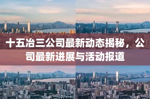十五冶三公司最新动态揭秘，公司最新进展与活动报道
