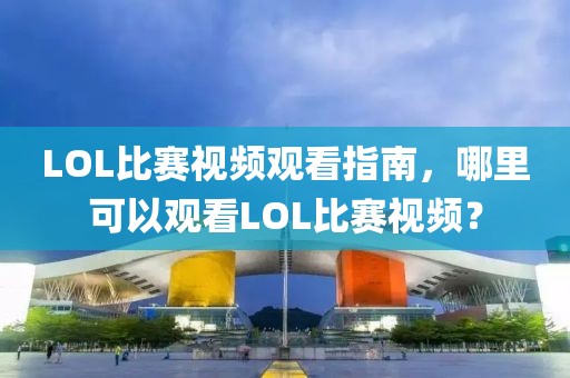 LOL比赛视频观看指南，哪里可以观看LOL比赛视频？