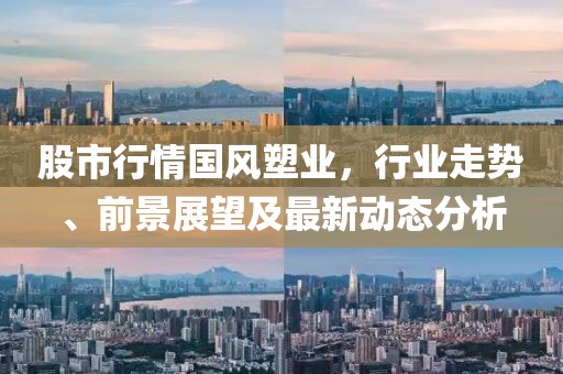 股市行情国风塑业，行业走势、前景展望及最新动态分析