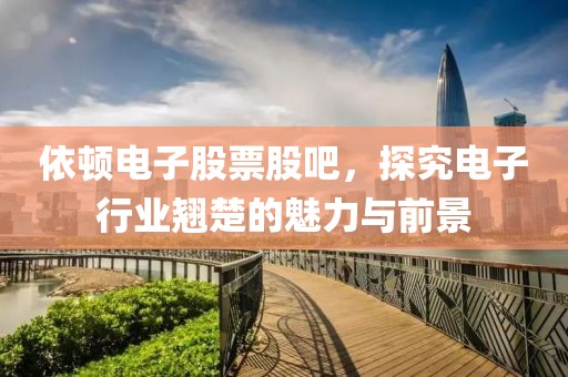 依顿电子股票股吧，探究电子行业翘楚的魅力与前景