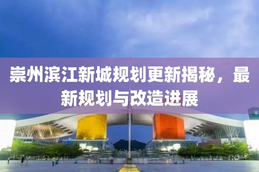 崇州滨江新城规划更新揭秘，最新规划与改造进展