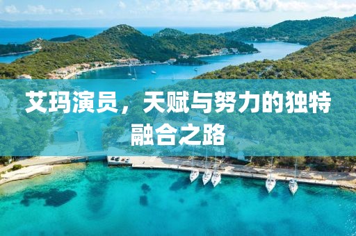 艾玛演员，天赋与努力的独特融合之路