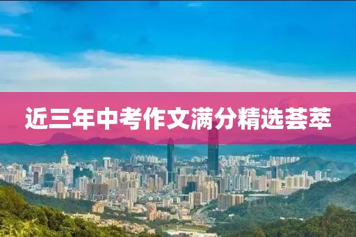 近三年中考作文满分精选荟萃