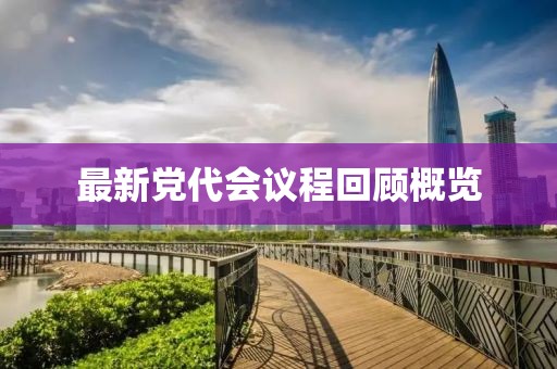 最新党代会议程回顾概览