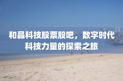 和晶科技股票股吧，数字时代科技力量的探索之旅