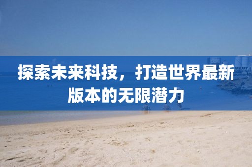 探索未来科技，打造世界最新版本的无限潜力