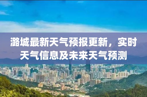 潞城最新天气预报更新，实时天气信息及未来天气预测