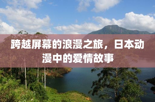 跨越屏幕的浪漫之旅，日本动漫中的爱情故事