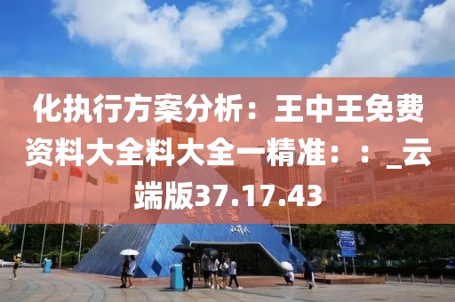 化执行方案分析：王中王免费资料大全料大全一精准：：_云端版37.17.43