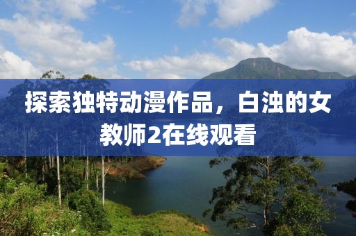 探索独特动漫作品，白浊的女教师2在线观看