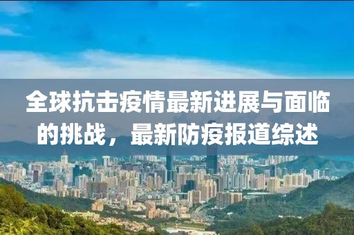 全球抗击疫情最新进展与面临的挑战，最新防疫报道综述
