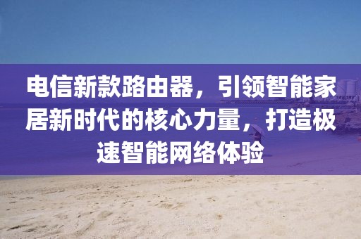 电信新款路由器，引领智能家居新时代的核心力量，打造极速智能网络体验