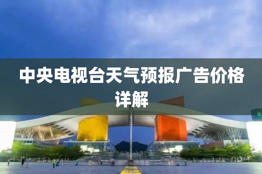 中央电视台天气预报广告价格详解