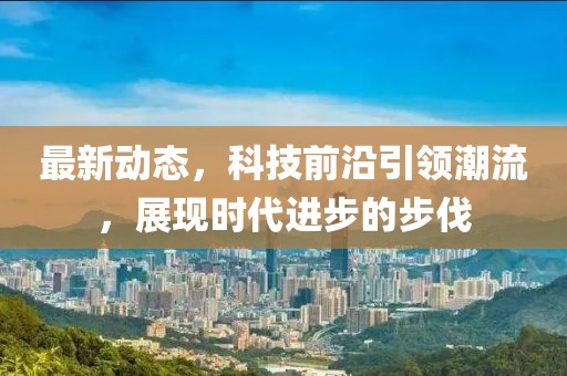 最新动态，科技前沿引领潮流，展现时代进步的步伐
