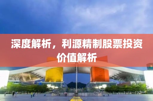 深度解析，利源精制股票投资价值解析