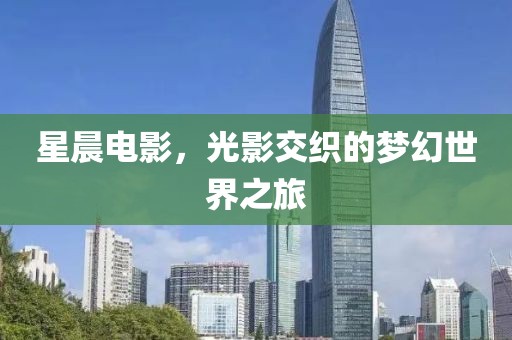 星晨电影，光影交织的梦幻世界之旅