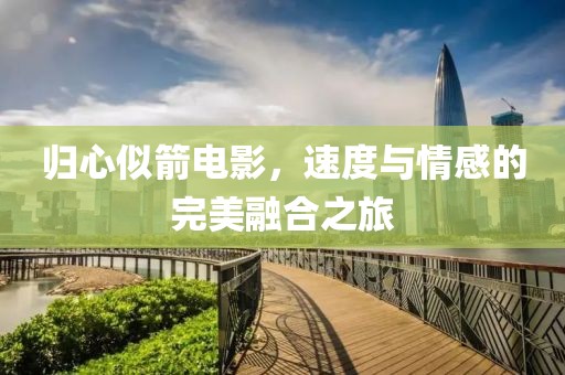 归心似箭电影，速度与情感的完美融合之旅