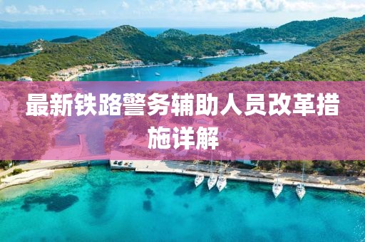 最新铁路警务辅助人员改革措施详解
