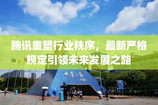 腾讯重塑行业秩序，最新严格规定引领未来发展之路