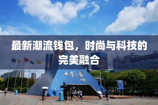 最新潮流钱包，时尚与科技的完美融合