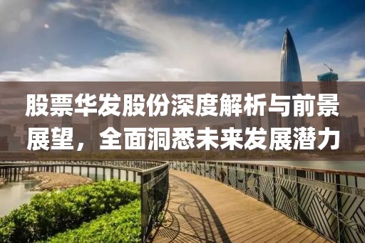股票华发股份深度解析与前景展望，全面洞悉未来发展潜力