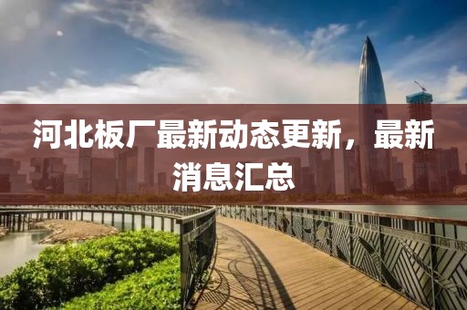 河北板厂最新动态更新，最新消息汇总