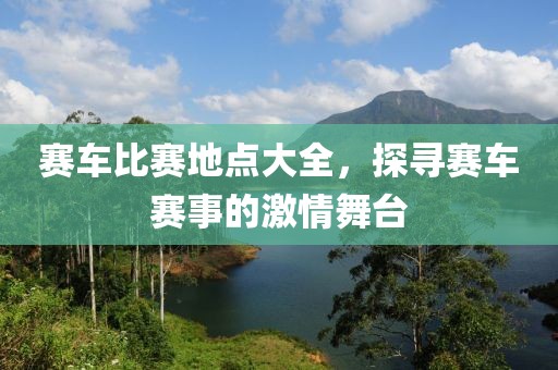 赛车比赛地点大全，探寻赛车赛事的激情舞台