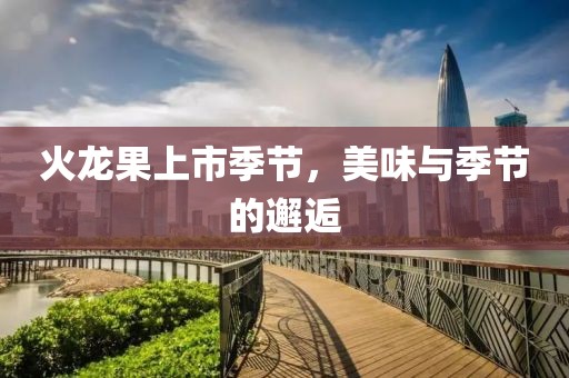 火龙果上市季节，美味与季节的邂逅