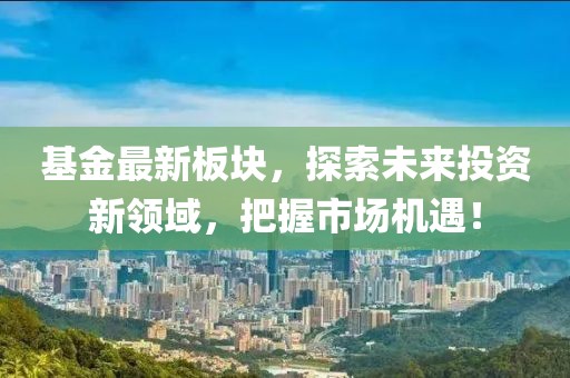 基金最新板块，探索未来投资新领域，把握市场机遇！
