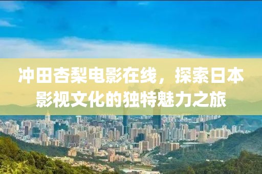 冲田杏梨电影在线，探索日本影视文化的独特魅力之旅