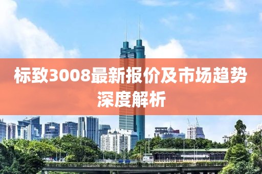 标致3008最新报价及市场趋势深度解析