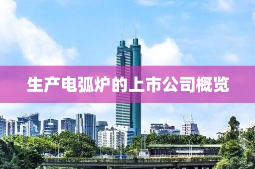 生产电弧炉的上市公司概览