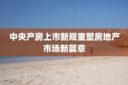 中央产房上市新规重塑房地产市场新篇章