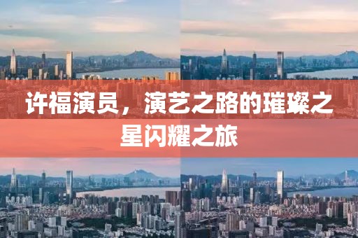 许福演员，演艺之路的璀璨之星闪耀之旅