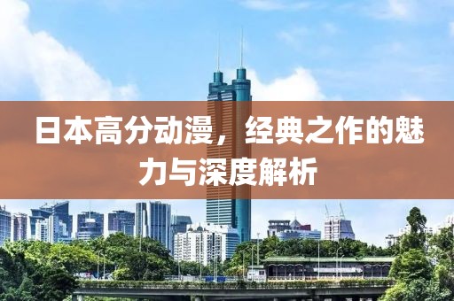 日本高分动漫，经典之作的魅力与深度解析