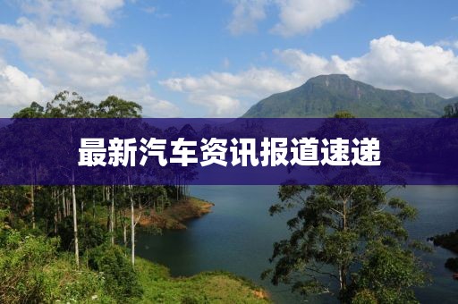最新汽车资讯报道速递