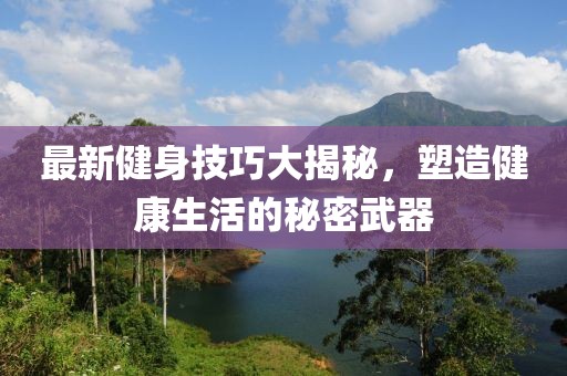 最新健身技巧大揭秘，塑造健康生活的秘密武器