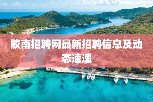 胶南招聘网最新招聘信息及动态速递