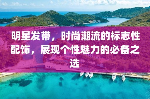 明星发带，时尚潮流的标志性配饰，展现个性魅力的必备之选