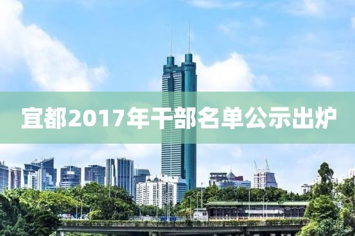 宜都2017年干部名单公示出炉